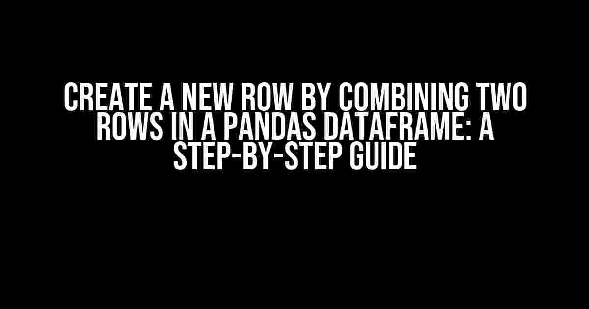 Create a New Row by Combining Two Rows in a Pandas DataFrame: A Step-by-Step Guide