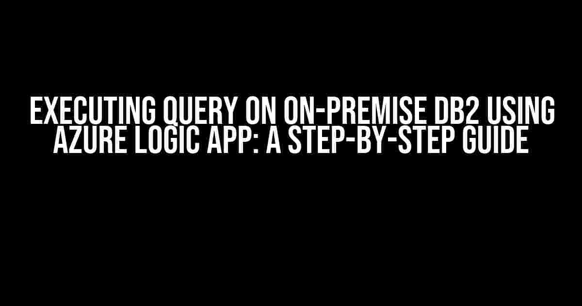 Executing Query on On-Premise DB2 Using Azure Logic App: A Step-by-Step Guide