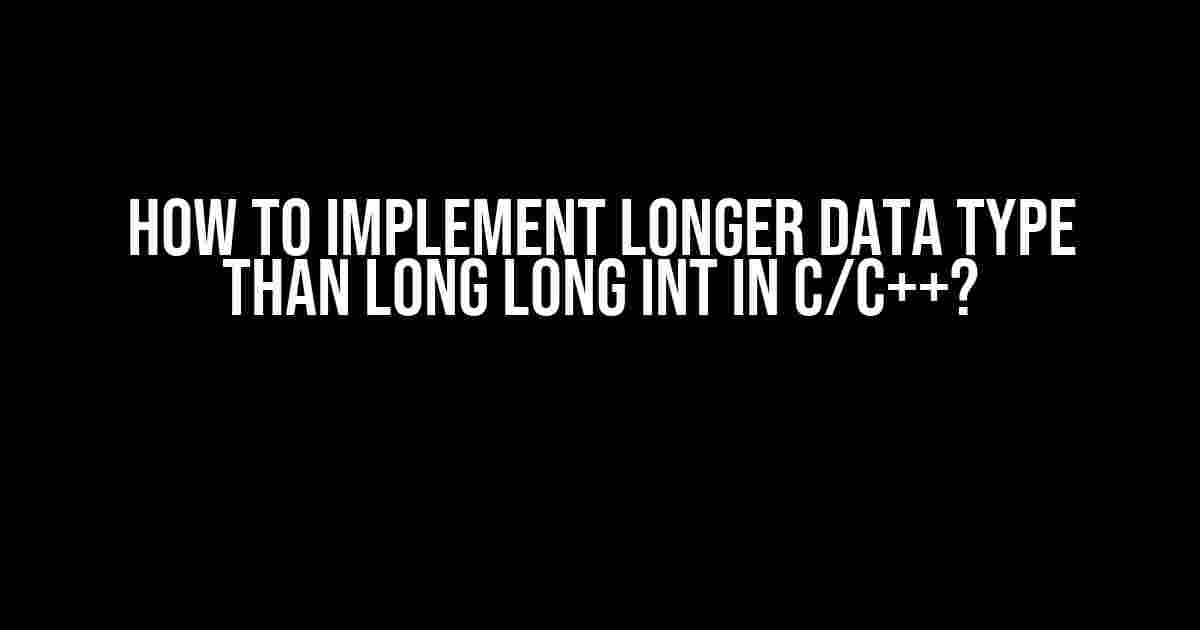 How to Implement Longer Data Type than long long int in C/C++?