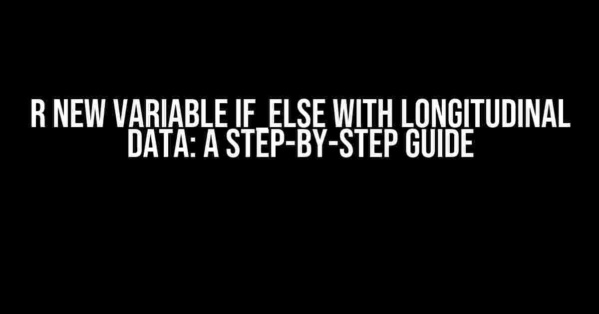 R New Variable if_else with Longitudinal Data: A Step-by-Step Guide