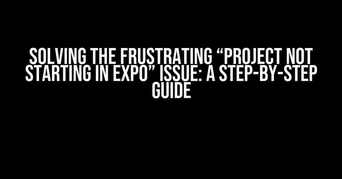 Solving the Frustrating “Project Not Starting in Expo” Issue: A Step-by-Step Guide