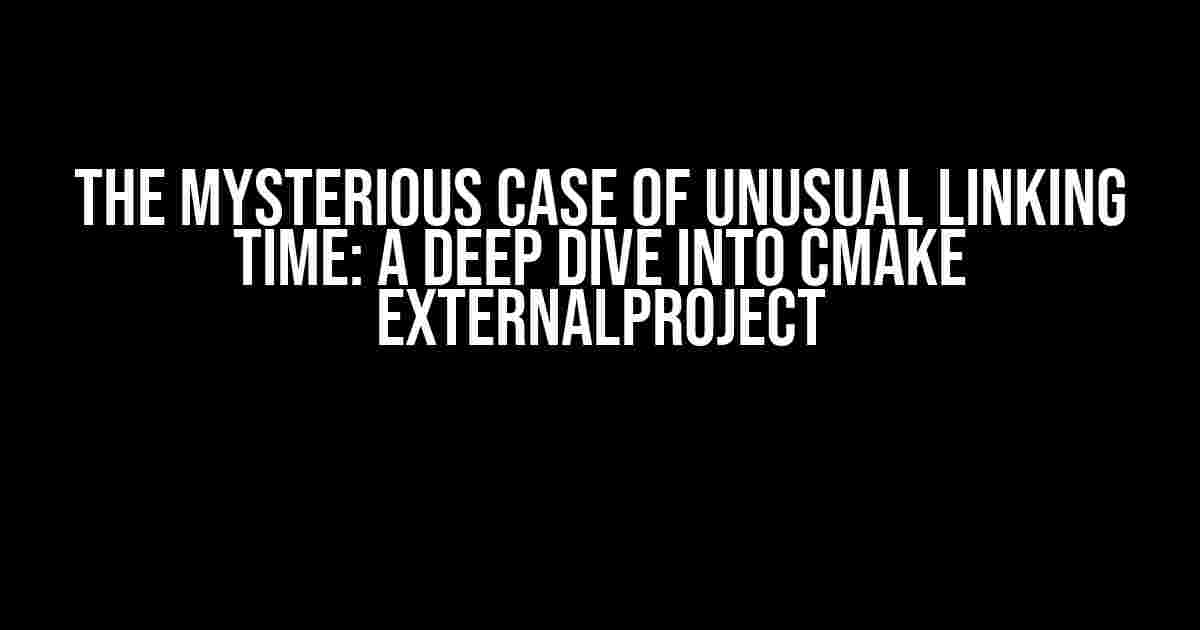 The Mysterious Case of Unusual Linking Time: A Deep Dive into cmake ExternalProject