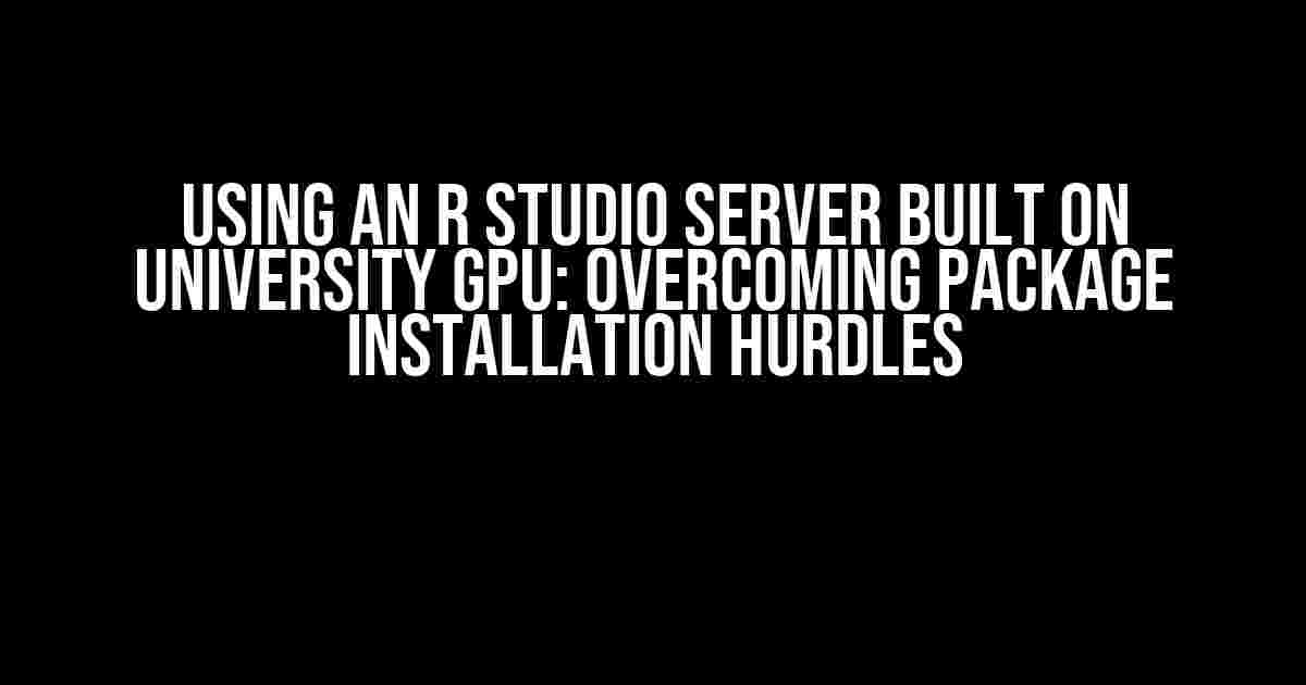 Using an R Studio Server Built on University GPU: Overcoming Package Installation Hurdles